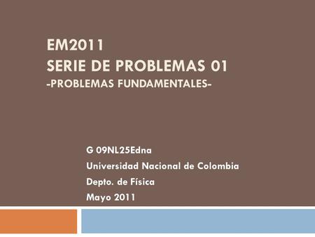 EM2011 SERIE DE PROBLEMAS 01 -PROBLEMAS FUNDAMENTALES- G 09NL25Edna Universidad Nacional de Colombia Depto. de Física Mayo 2011.