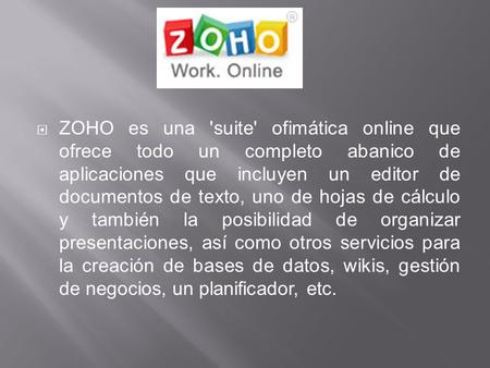 ZOHO es una 'suite' ofimática online que ofrece todo un completo abanico de aplicaciones que incluyen un editor de documentos de texto, uno de hojas.