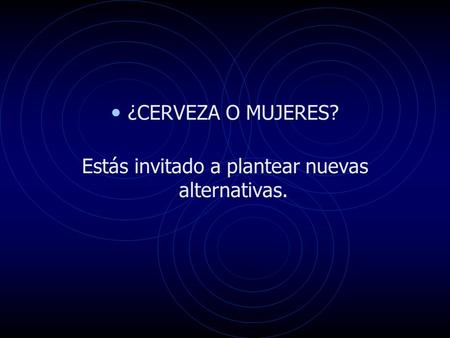 ¿CERVEZA O MUJERES? Estás invitado a plantear nuevas alternativas.