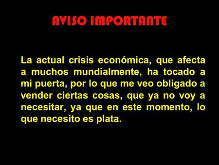 AVISO IMPORTANTE La actual crisis económica, que afecta a muchos mundialmente, ha tocado a mi puerta, por lo que me veo obligado a vender ciertas cosas,