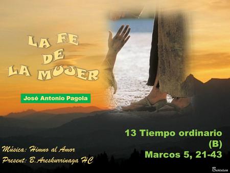 13 Tiempo ordinario (B) Marcos 5, 21-43 José Antonio Pagola Música: Himno al Amor Present: B.Areskurrinaga HC.