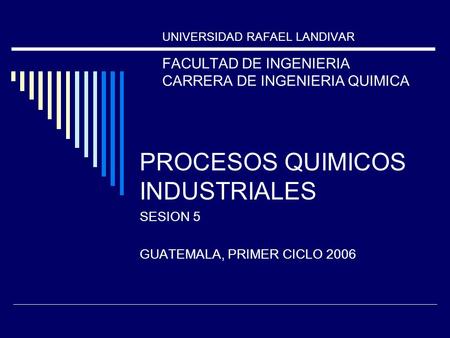 PROCESOS QUIMICOS INDUSTRIALES SESION 5 GUATEMALA, PRIMER CICLO 2006