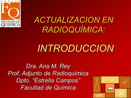 ACTUALIZACION EN RADIOQUÍMICA: Dra. Ana M. Rey Prof. Adjunto de Radioquímica Dpto. “Estrella Campos” Facultad de Química INTRODUCCION.