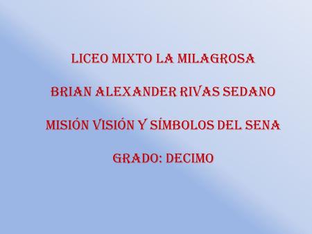 Liceo mixto la milagrosa Brian Alexander Rivas sedano Misión visión y símbolos del Sena Grado: decimo.