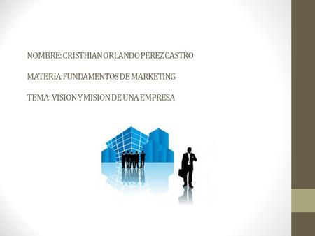 NOMBRE: CRISTHIAN ORLANDO PEREZ CASTRO MATERIA:FUNDAMENTOS DE MARKETING TEMA: VISION Y MISION DE UNA EMPRESA.