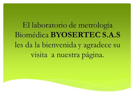 El laboratorio de metrología Biomédica BYOSERTEC S.A.S les da la bienvenida y agradece su visita a nuestra página.
