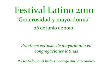 Festival Latino 2010 “Generosidad y mayordomía” 26 de junio de 2010 Prácticas exitosas de mayordomía en congregaciones latinas Presentado por el Rvdo.
