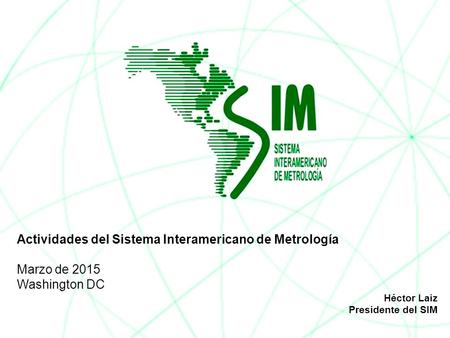 Actividades del Sistema Interamericano de Metrología Marzo de 2015 Washington DC Héctor Laiz Presidente del SIM.