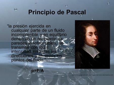 Principio de Pascal “la presión ejercida en cualquier parte de un fluido incompresible y en equilibrio dentro en un recipiente de paredes indeformables,