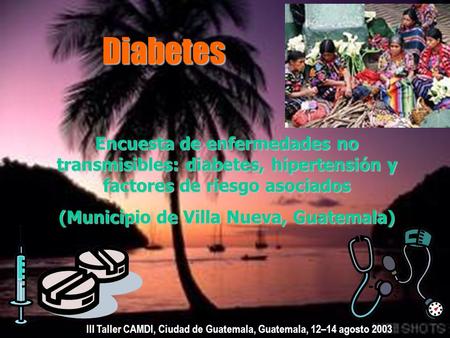 Diabetes Encuesta de enfermedades no transmisibles: diabetes, hipertensión y factores de riesgo asociados (Municipio de Villa Nueva, Guatemala) III Taller.