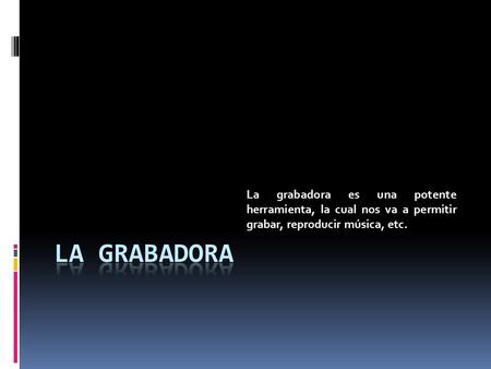 La grabadora es una potente herramienta, la cual nos va a permitir grabar, reproducir música, etc.