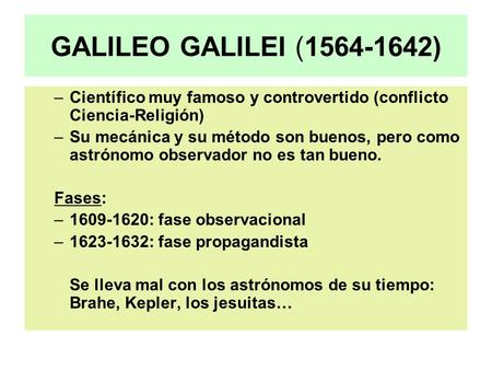 GALILEO GALILEI (1564-1642) Científico muy famoso y controvertido (conflicto Ciencia-Religión) Su mecánica y su método son buenos, pero como astrónomo.