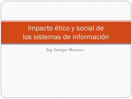 Ing. Enrique Meneses Impacto ético y social de los sistemas de información.