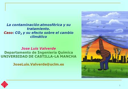 1 La contaminación atmosférica y su tratamiento. Caso: CO 2 y su efecto sobre el cambio climático Jose Luis Valverde Departamento de Ingeniería Química.