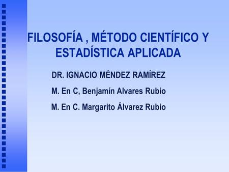 FILOSOFÍA, MÉTODO CIENTÍFICO Y ESTADÍSTICA APLICADA DR. IGNACIO MÉNDEZ RAMÍREZ M. En C, Benjamín Alvares Rubio M. En C. Margarito Álvarez Rubio.