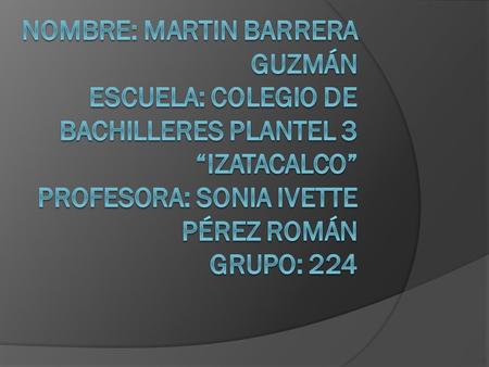 Nombre: Martin barrera Guzmán escuela: colegio de bachilleres plantel 3 “izatacalco” profesora: Sonia ivette Pérez Román grupo: 224.