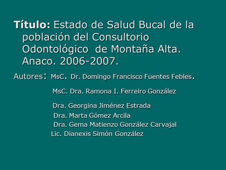 Título: Estado de Salud Bucal de la población del Consultorio Odontológico de Montaña Alta. Anaco. 2006-2007. Autores : MsC. Dr. Domingo Francisco Fuentes.