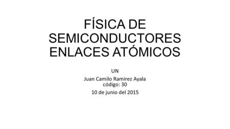 FÍSICA DE SEMICONDUCTORES ENLACES ATÓMICOS UN Juan Camilo Ramirez Ayala código: 30 10 de junio del 2015.
