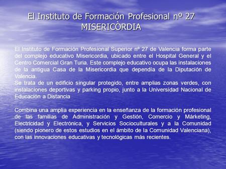 El Instituto de Formación Profesional nº 27 MISERICÒRDIA El Instituto de Formación Profesional Superior nº 27 de Valencia forma parte del complejo educativo.