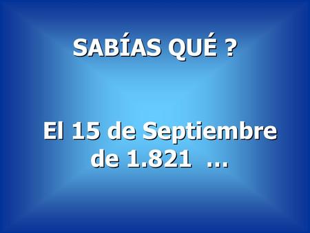 SABÍAS QUÉ ? El 15 de Septiembre de 1.821 ….