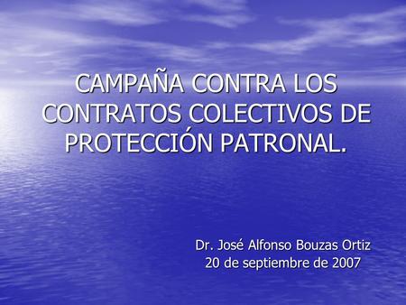 CAMPAÑA CONTRA LOS CONTRATOS COLECTIVOS DE PROTECCIÓN PATRONAL. Dr. José Alfonso Bouzas Ortiz 20 de septiembre de 2007.