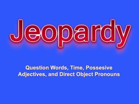 Question Words Time Possessive Adjectives Direct Object Pronouns 10 20 30 40 50.