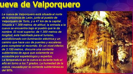 Cueva de Valporquero La cueva de Valporquero está situada al norte de la provincia de León, junto al pueblo de Valporquero de Torío, y a 47 km de la capital.
