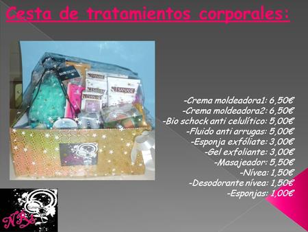 Cesta de tratamientos corporales: -Crema moldeadora1: 6,50€ -Crema moldeadora2: 6,50€ -Bio schock anti celulítico: 5,00€ -Fluido anti arrugas: 5,00€ -Esponja.