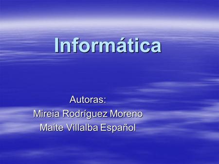 Informática Autoras: Mireia Rodríguez Moreno Maite Villalba Español.