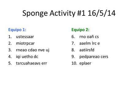 Sponge Activity #1 16/5/14 Equipo 1: 1.ustessaar 2.miotrpcar 3.rneao cdao nve uj 4.iqi uetho dc 5.tsrcuahaeavs err Equipo 2: 6. rno oañ cs 7. aaelm lrc.