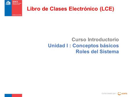 Curso Introductorio Unidad I : Conceptos básicos Roles del Sistema Curso creado por : Libro de Clases Electrónico (LCE)