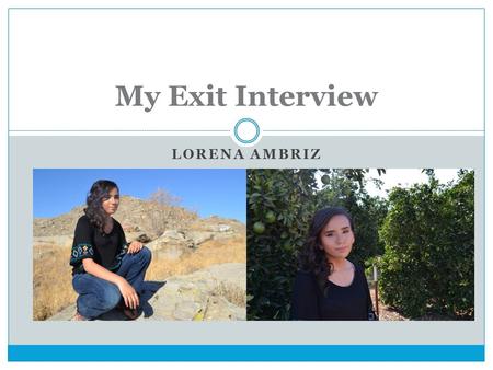 LORENA AMBRIZ My Exit Interview. About Me I am the fifth child of six children Born and raised in Lindsay Catholic Active Student.