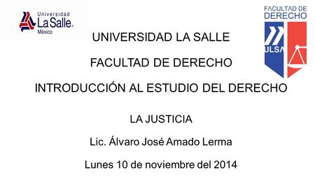 UNIVERSIDAD LA SALLE FACULTAD DE DERECHO INTRODUCCIÓN AL ESTUDIO DEL DERECHO LA JUSTICIA Lic. Álvaro José Amado Lerma Lunes 10 de noviembre del 2014.