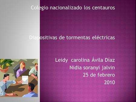 Colegio nacionalizado los centauros Diapositivas de tormentas eléctricas Leidy carolina Ávila Díaz Nidia soranyi jalvin 25 de febrero 2010.