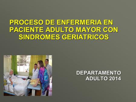 PROCESO DE ENFERMERIA EN PACIENTE ADULTO MAYOR CON SINDROMES GERIATRICOS DEPARTAMENTO ADULTO 2014.