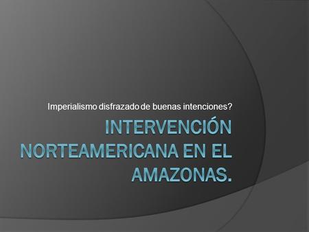 Imperialismo disfrazado de buenas intenciones?. EL AMAZONAS.  Según la mitología griega, hubo una raza de guerreras que se mutilaban un pecho para mejor.