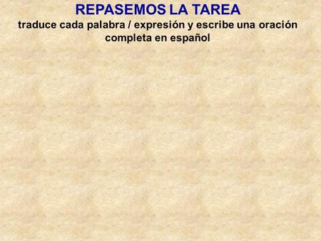 REPASEMOS LA TAREA traduce cada palabra / expresión y escribe una oración completa en español.
