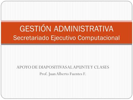 APOYO DE DIAPOSITIVAS AL APUNTE Y CLASES Prof. Juan Alberto Fuentes F. GESTIÓN ADMINISTRATIVA Secretariado Ejecutivo Computacional.