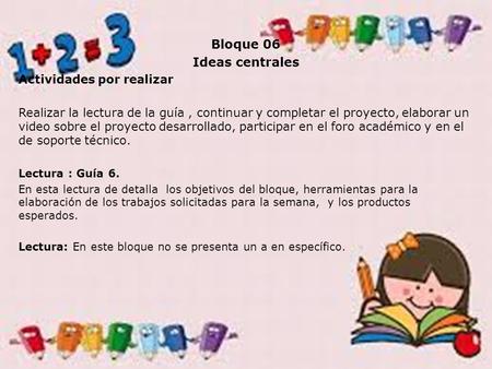 Bloque 06 Ideas centrales Actividades por realizar Realizar la lectura de la guía, continuar y completar el proyecto, elaborar un video sobre el proyecto.