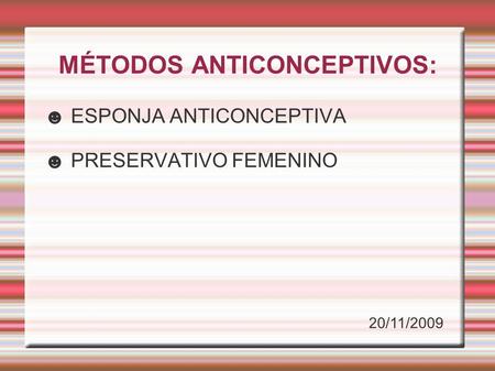 MÉTODOS ANTICONCEPTIVOS: ☻ ESPONJA ANTICONCEPTIVA ☻ PRESERVATIVO FEMENINO 20/11/2009.