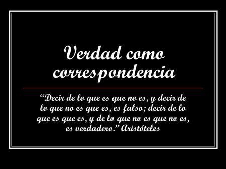 Verdad como correspondencia “Decir de lo que es que no es, y decir de lo que no es que es, es falso; decir de lo que es que es, y de lo que no es que no.