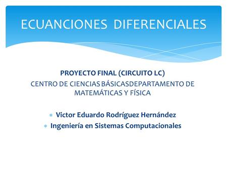 PROYECTO FINAL (CIRCUITO LC) CENTRO DE CIENCIAS BÁSICASDEPARTAMENTO DE MATEMÁTICAS Y FÍSICA  Victor Eduardo Rodríguez Hernández  Ingeniería en Sistemas.