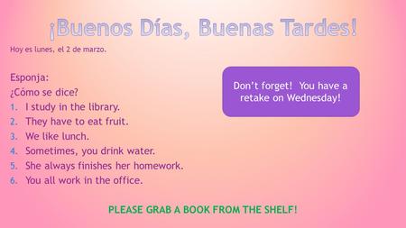 Hoy es lunes, el 2 de marzo. Esponja: ¿Cómo se dice? 1. I study in the library. 2. They have to eat fruit. 3. We like lunch. 4. Sometimes, you drink water.