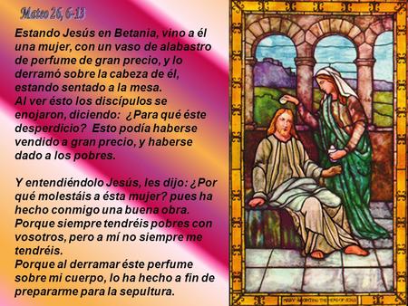 Estando Jesús en Betania, vino a él una mujer, con un vaso de alabastro de perfume de gran precio, y lo derramó sobre la cabeza de él, estando sentado.