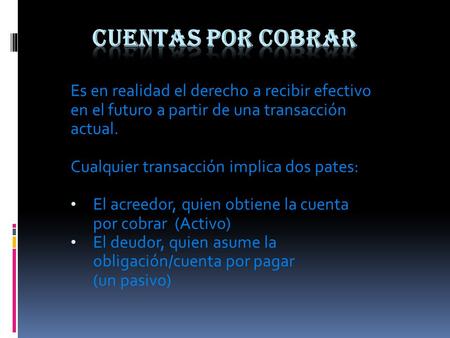 CUENTAS POR COBRAR Es en realidad el derecho a recibir efectivo en el futuro a partir de una transacción actual. Cualquier transacción implica dos pates: