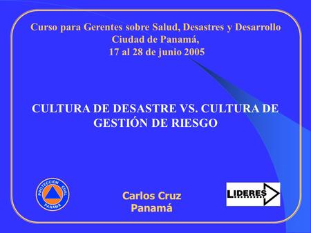 Carlos Cruz Panamá Curso para Gerentes sobre Salud, Desastres y Desarrollo Ciudad de Panamá, 17 al 28 de junio 2005 CULTURA DE DESASTRE VS. CULTURA DE.