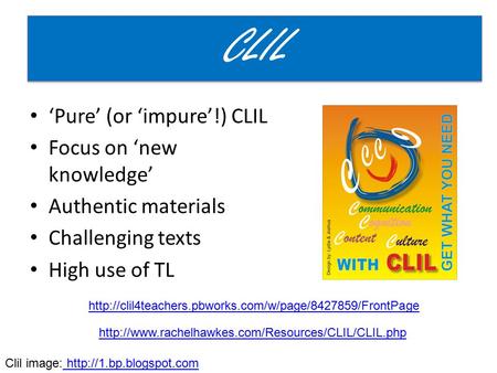 ‘Pure’ (or ‘impure’!) CLIL Focus on ‘new knowledge’ Authentic materials Challenging texts High use of TL CLIL