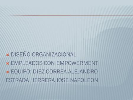  DISEÑO ORGANIZACIONAL  EMPLEADOS CON EMPOWERMENT  EQUIPO: DIEZ CORREA ALEJANDRO ESTRADA HERRERA JOSE NAPOLEON.