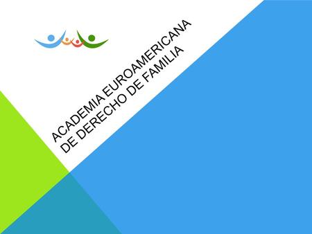 ACADEMIA EUROAMERICANA DE DERECHO DE FAMILIA. ACADEMIA EUROAMERICANA DE DERECHO DE FAMILIA LA RAZON DE SER DE LA ACADEMIA.