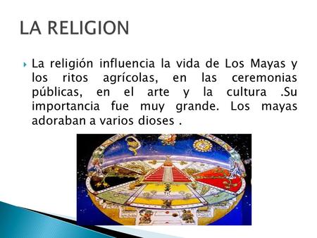 LA RELIGION La religión influencia la vida de Los Mayas y los ritos agrícolas, en las ceremonias públicas, en el arte y la cultura .Su importancia.
